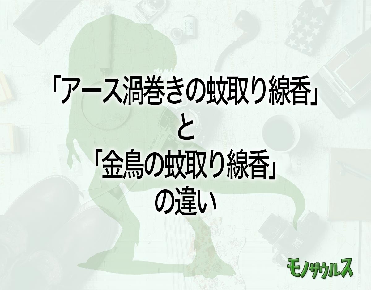 「アース渦巻きの蚊取り線香」と「金鳥の蚊取り線香」の違いとは？