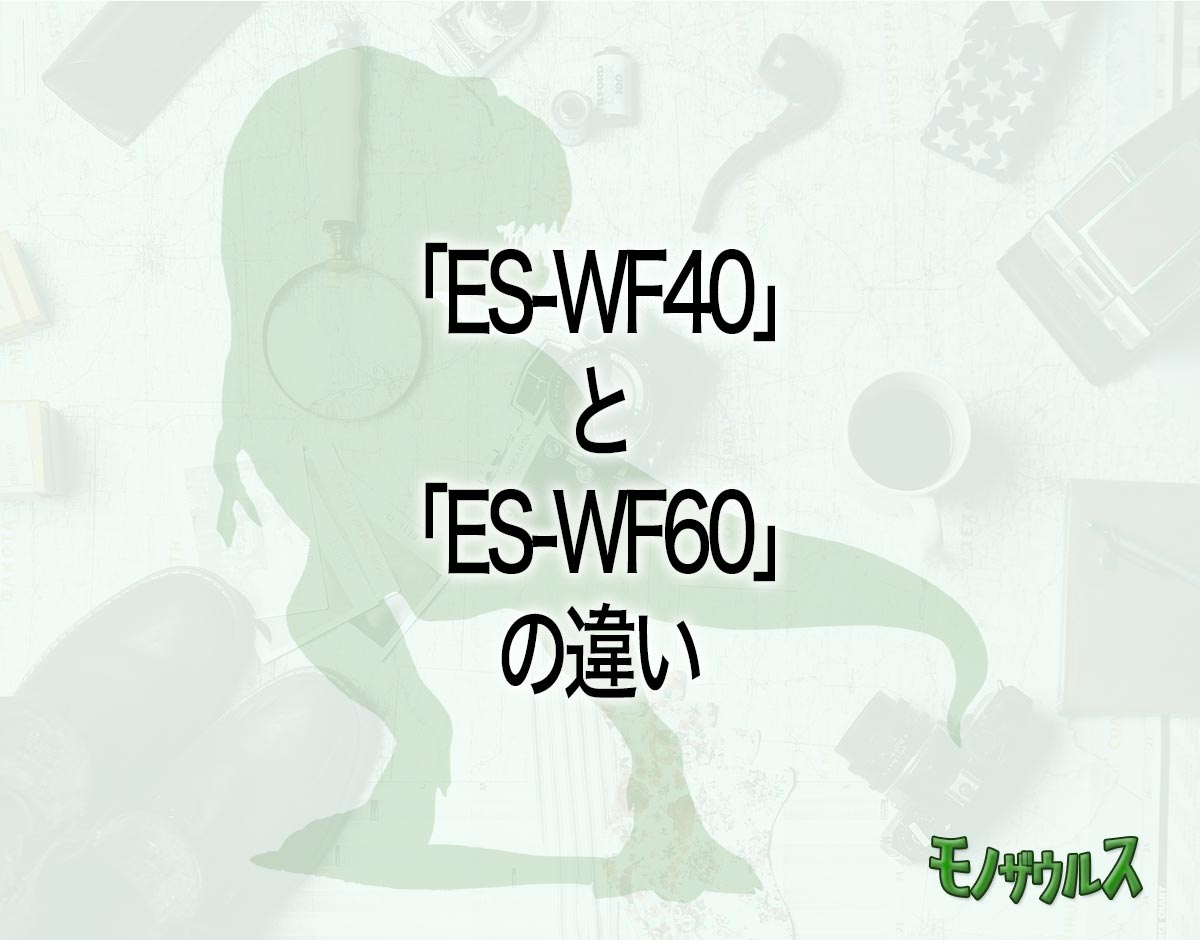 「ES-WF40」と「ES-WF60」の違いとは？