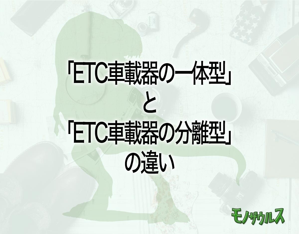 「ETC車載器の一体型」と「ETC車載器の分離型」の違いとは？