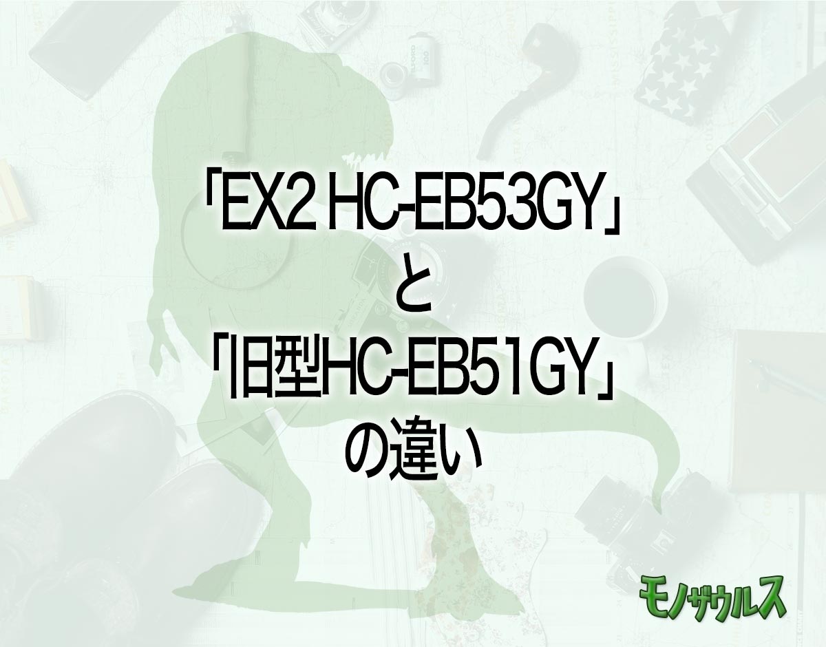 「EX2 HC-EB53GY」と「旧型HC-EB51GY」の違いとは？