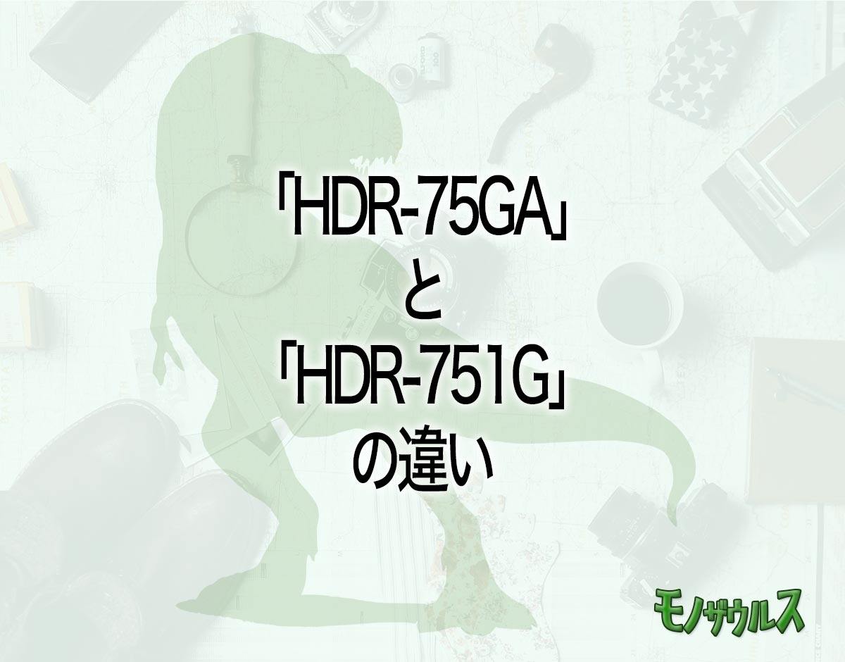 「HDR-75GA」と「HDR-751G」の違いとは？