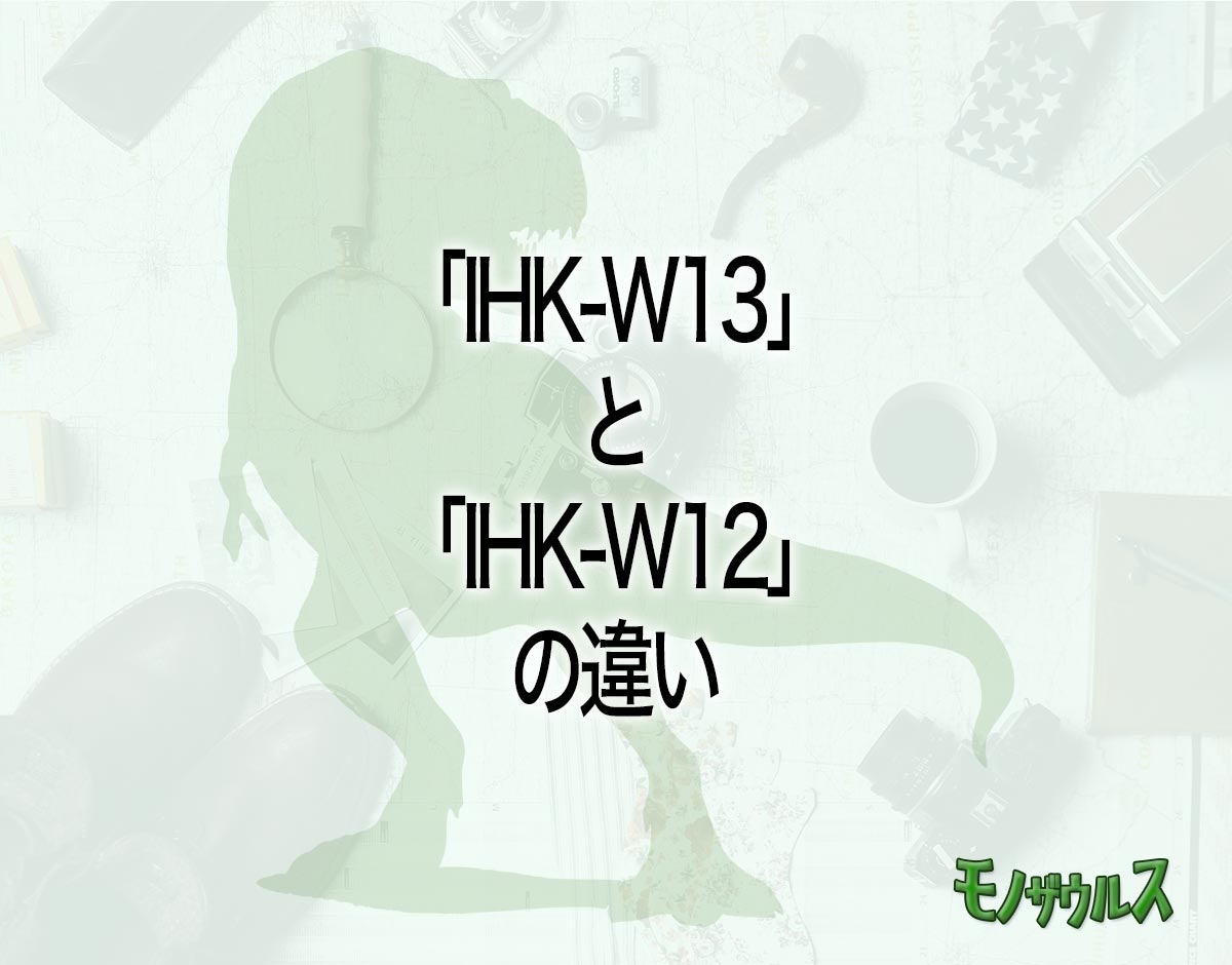 「IHK-W13」と「IHK-W12」の違いとは？