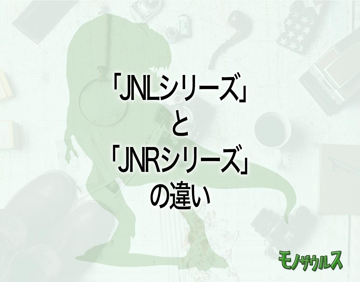 「JNLシリーズ」と「JNRシリーズ」の違いとは？