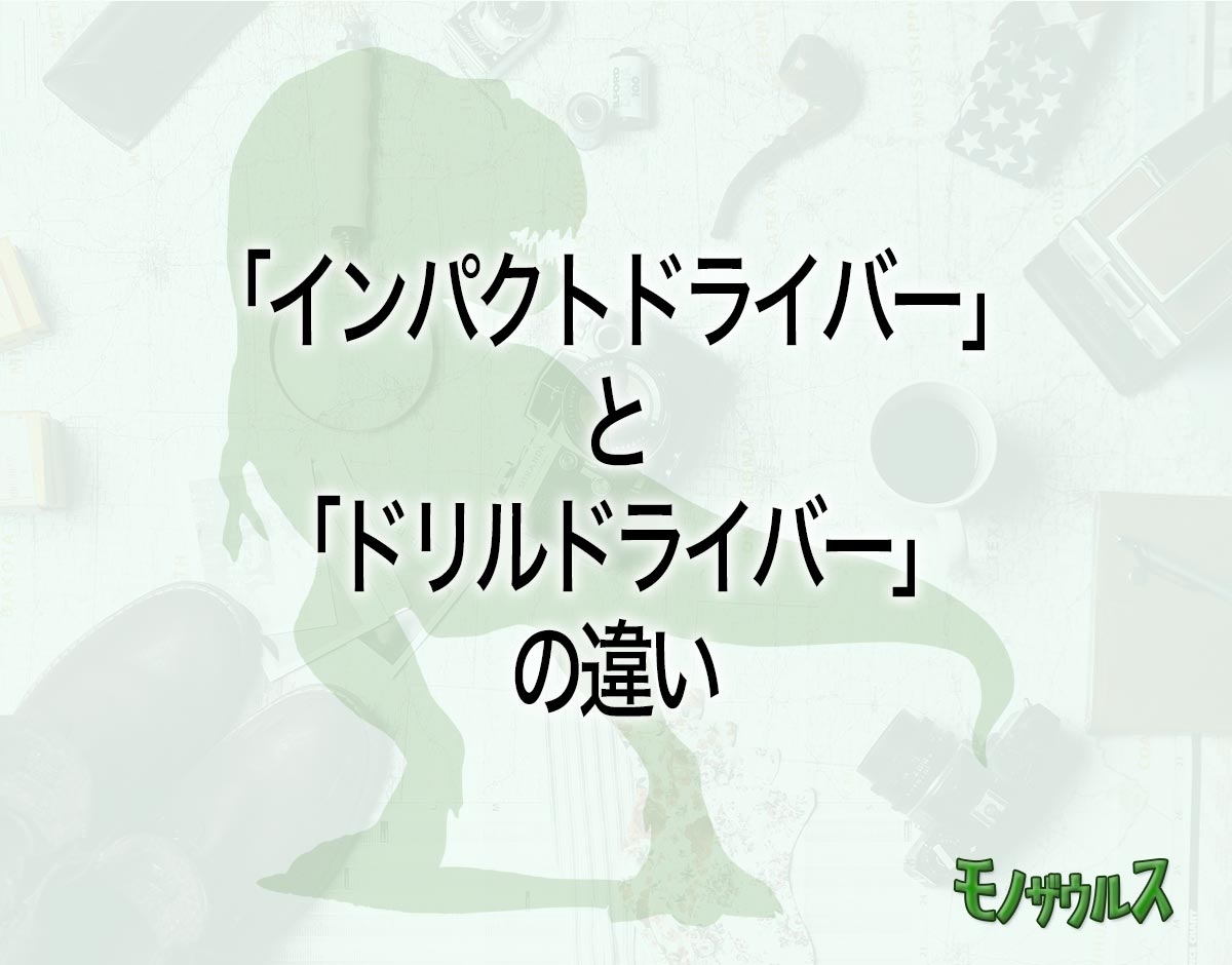 「インパクトドライバー」と「ドリルドライバー」の違いとは？