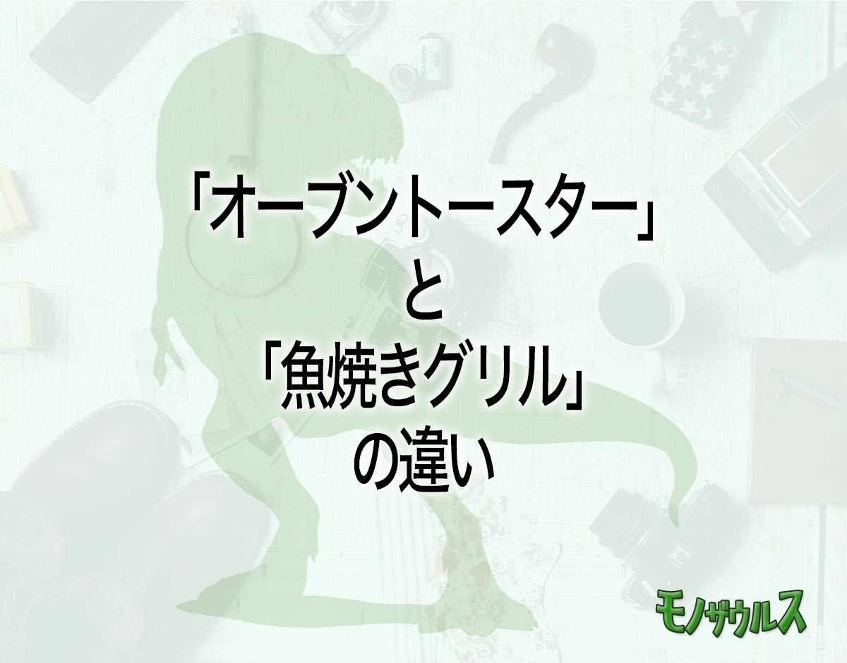 「オーブントースター」と「魚焼きグリル」の違いとは？