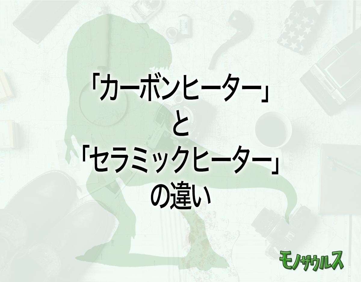 「カーボンヒーター」と「セラミックヒーター」の違いとは？