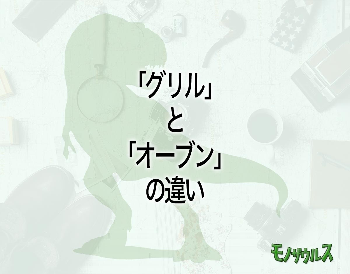 「グリル」と「オーブン」の違いとは？