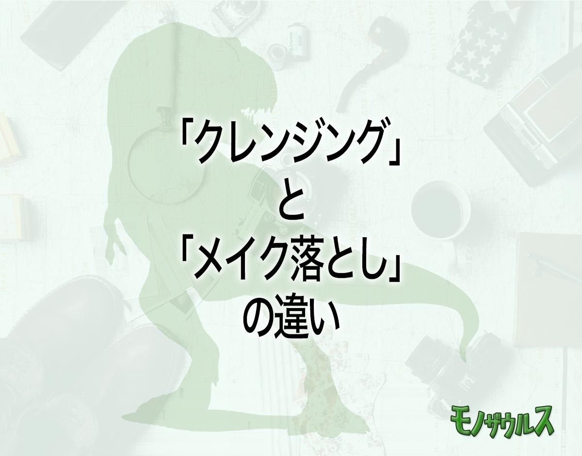 「クレンジング」と「メイク落とし」の違いとは？