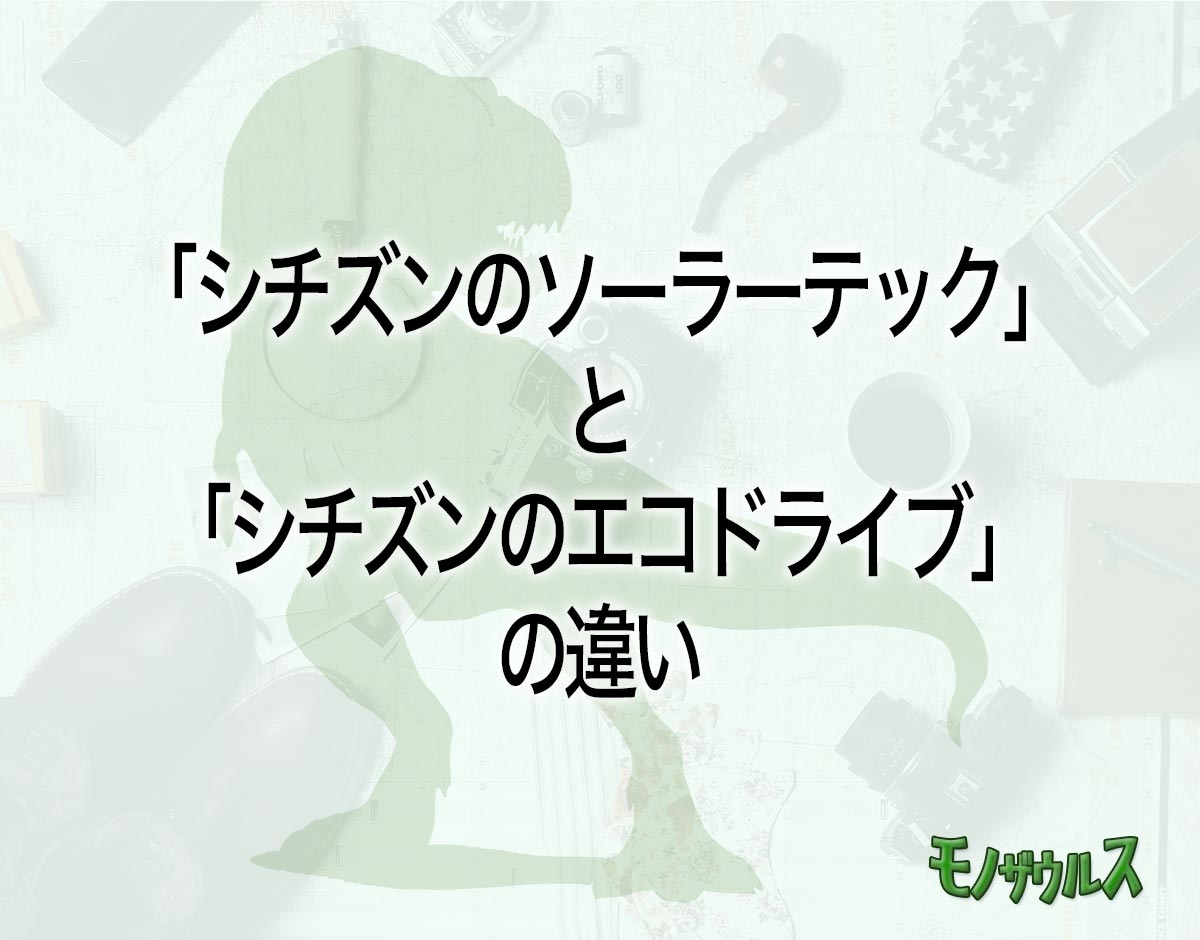 「シチズンのソーラーテック」と「シチズンのエコドライブ」の違いとは？