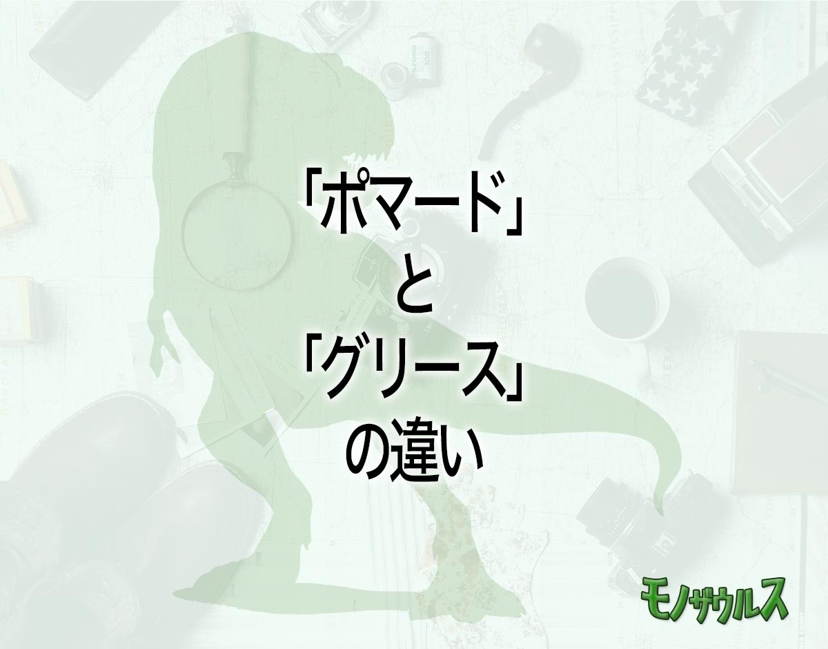 「ポマード」と「グリース」の違いとは？