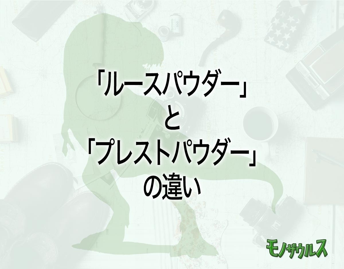 「ルースパウダー」と「プレストパウダー」の違いとは？