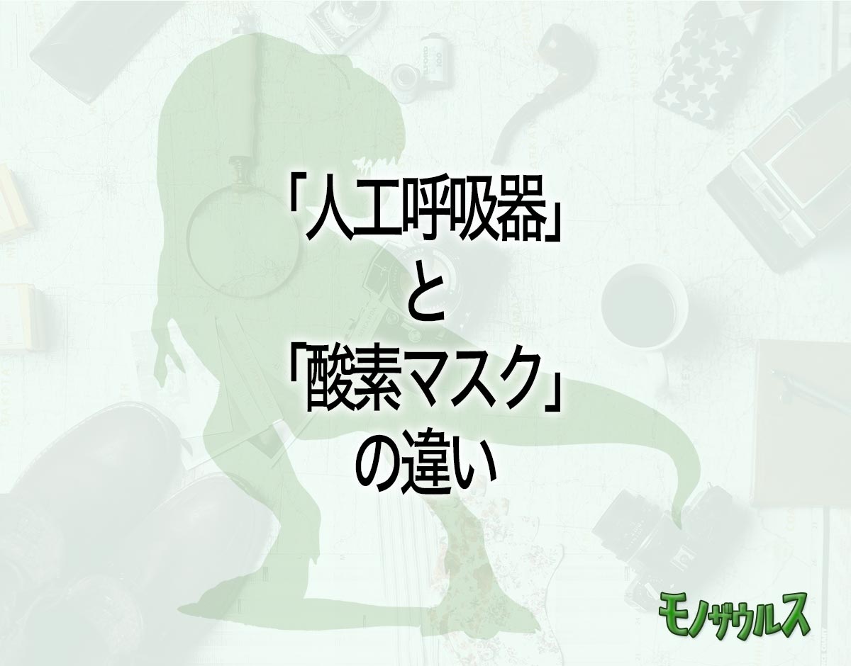 「人工呼吸器」と「酸素マスク」の違いとは？