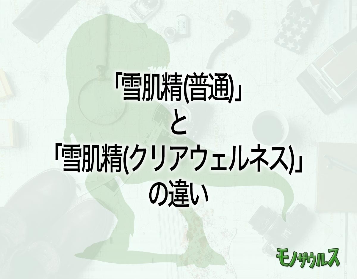 「雪肌精(普通)」と「雪肌精(クリアウェルネス)」の違いとは？