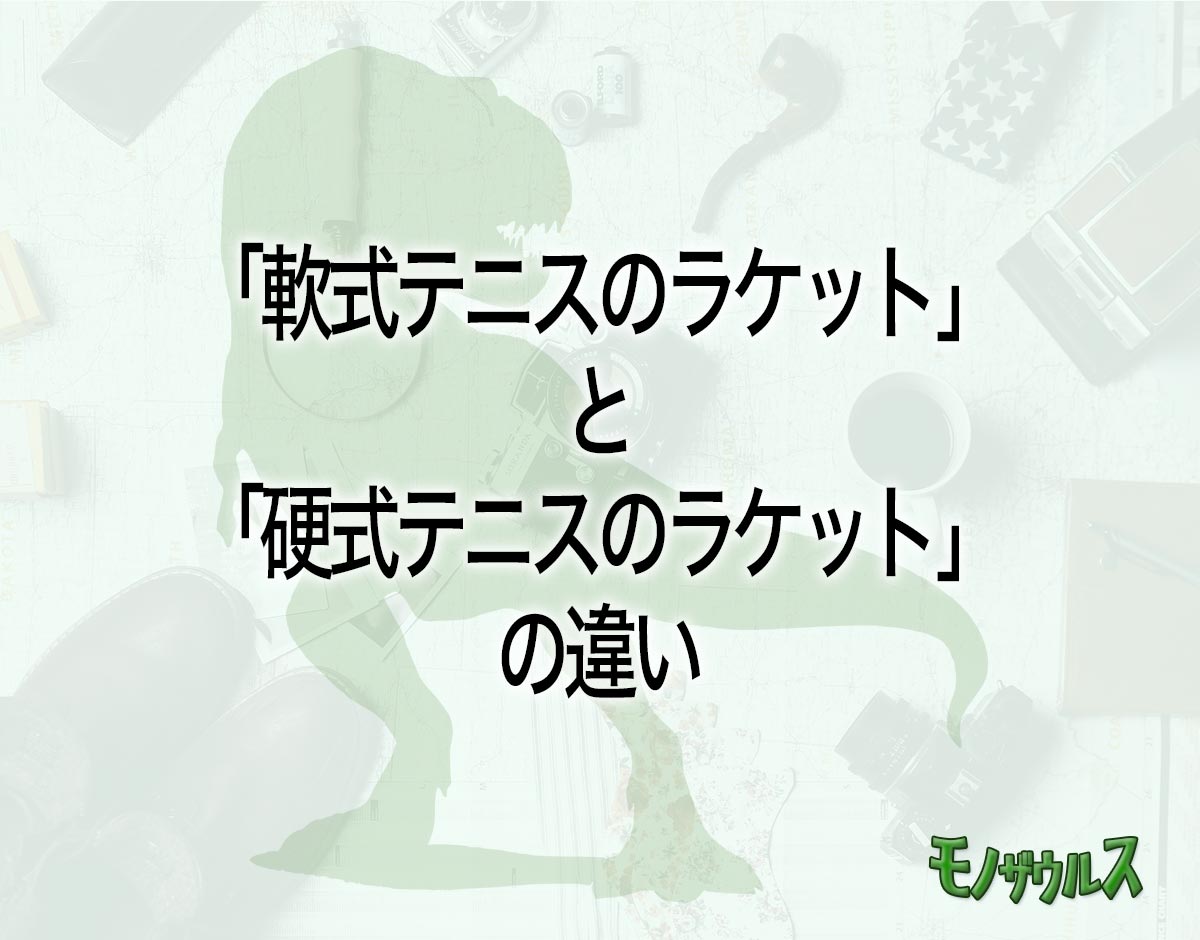 「軟式テニスのラケット」と「硬式テニスのラケット」の違いとは？